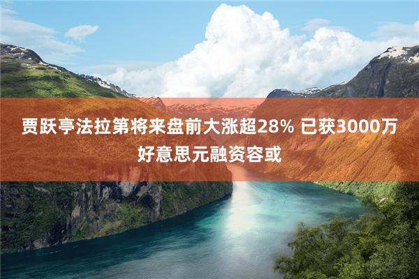 贾跃亭法拉第将来盘前大涨超28% 已获3000万好意思元融资容或