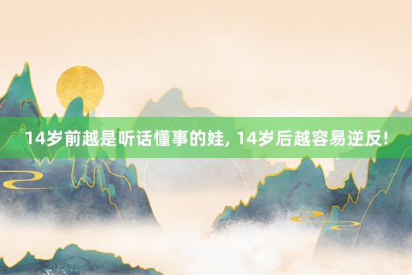 14岁前越是听话懂事的娃, 14岁后越容易逆反!