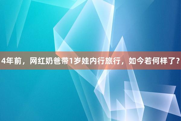 4年前，网红奶爸带1岁娃内行旅行，如今若何样了？