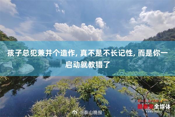孩子总犯兼并个造作, 真不是不长记性, 而是你一启动就教错了