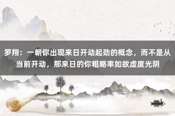 罗翔：一朝你出现来日开动起劲的概念，而不是从当前开动，那来日的你粗略率如故虚度光阴
