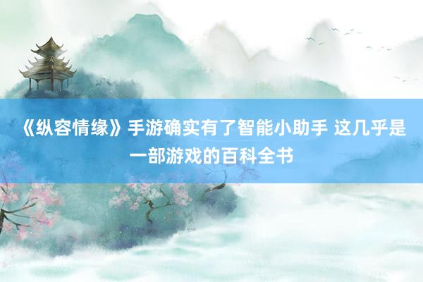 《纵容情缘》手游确实有了智能小助手 这几乎是一部游戏的百科全书