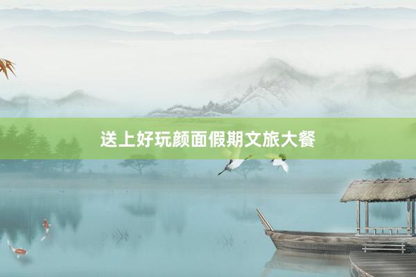 送上好玩颜面假期文旅大餐