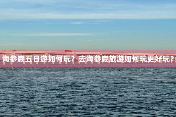 海参崴五日游如何玩？去海参崴旅游如何玩更好玩？
