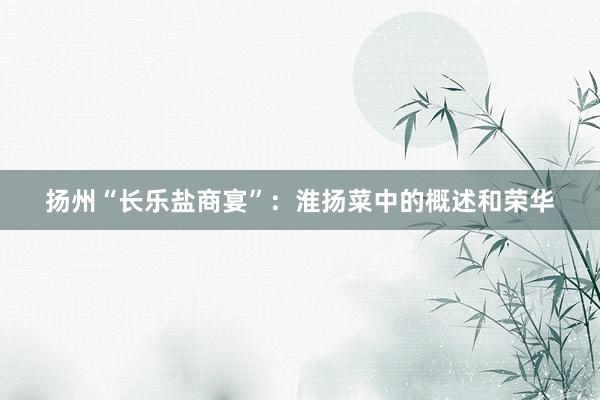 扬州“长乐盐商宴”：淮扬菜中的概述和荣华