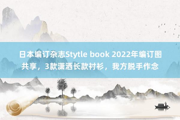 日本编订杂志Stytle book 2022年编订图共享，3款潇洒长款衬衫，我方脱手作念