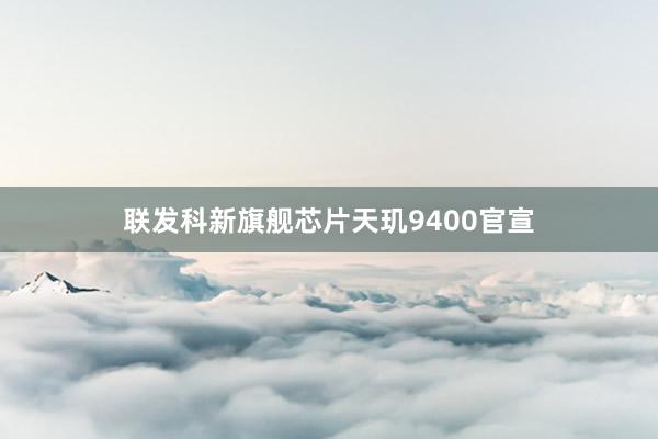 联发科新旗舰芯片天玑9400官宣