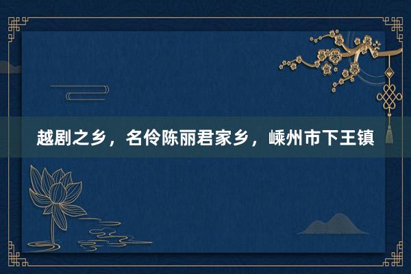 越剧之乡，名伶陈丽君家乡，嵊州市下王镇