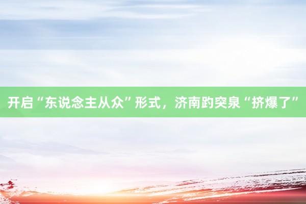 开启“东说念主从众”形式，济南趵突泉“挤爆了”