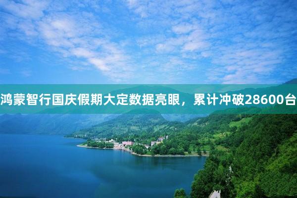 鸿蒙智行国庆假期大定数据亮眼，累计冲破28600台