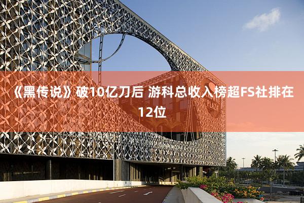 《黑传说》破10亿刀后 游科总收入榜超FS社排在12位