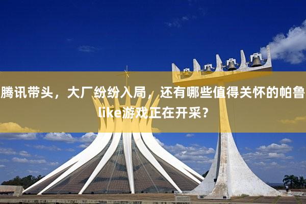 腾讯带头，大厂纷纷入局，还有哪些值得关怀的帕鲁like游戏正在开采？