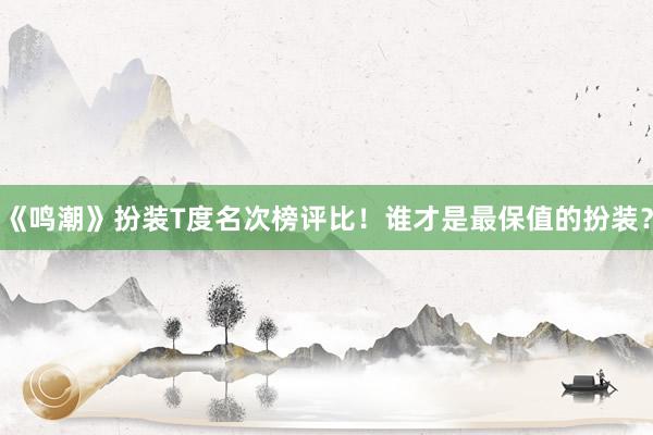 《鸣潮》扮装T度名次榜评比！谁才是最保值的扮装？