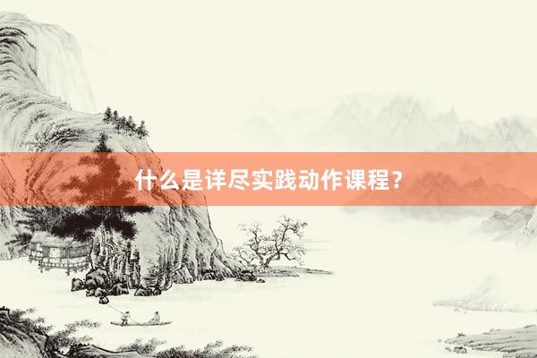 什么是详尽实践动作课程？