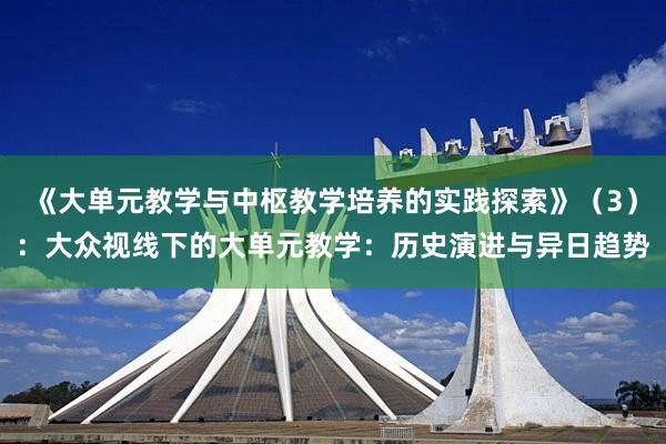 《大单元教学与中枢教学培养的实践探索》（3）：大众视线下的大单元教学：历史演进与异日趋势