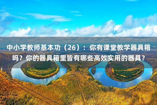 中小学教师基本功（26）：你有课堂教学器具箱吗？你的器具箱里皆有哪些高效实用的器具？