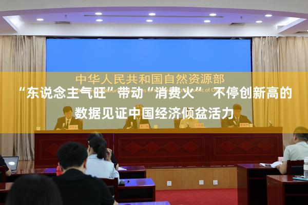 “东说念主气旺”带动“消费火”  不停创新高的数据见证中国经济倾盆活力