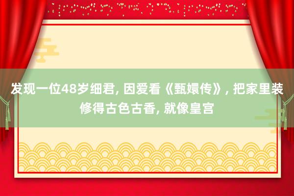 发现一位48岁细君, 因爱看《甄嬛传》, 把家里装修得古色古香, 就像皇宫