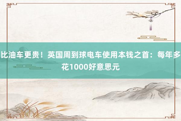 比油车更贵！英国周到球电车使用本钱之首：每年多花1000好意思元