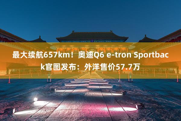 最大续航657km！奥迪Q6 e-tron Sportback官图发布：外洋售价57.7万