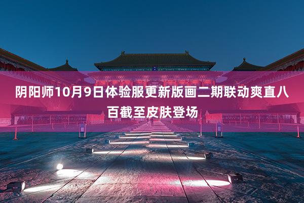 阴阳师10月9日体验服更新版画二期联动爽直八百截至皮肤登场