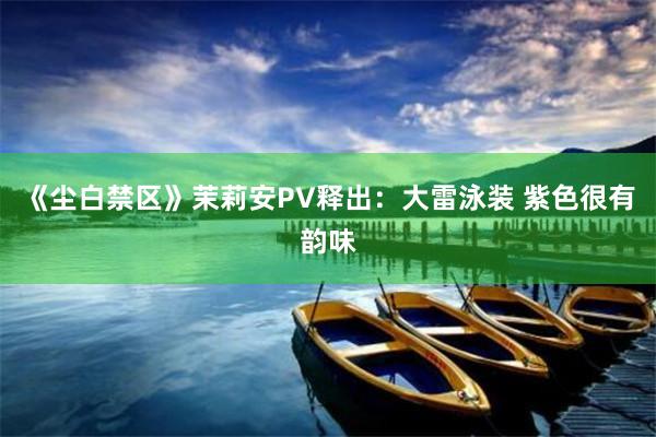 《尘白禁区》茉莉安PV释出：大雷泳装 紫色很有韵味
