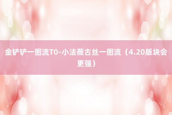 金铲铲一图流T0-小法薇古丝一图流（4.20版块会更强）