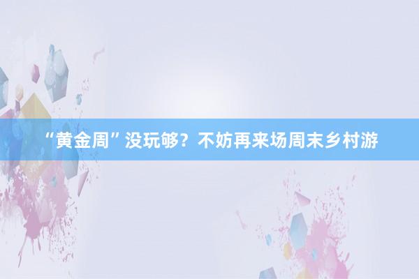 “黄金周”没玩够？不妨再来场周末乡村游
