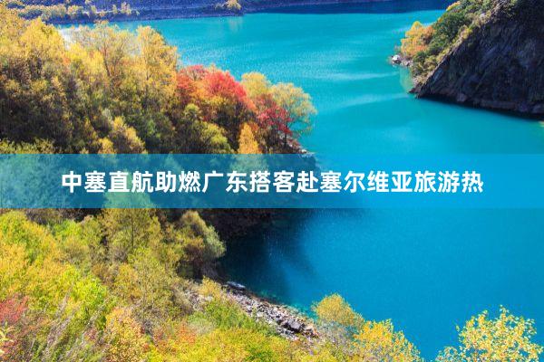 中塞直航助燃广东搭客赴塞尔维亚旅游热