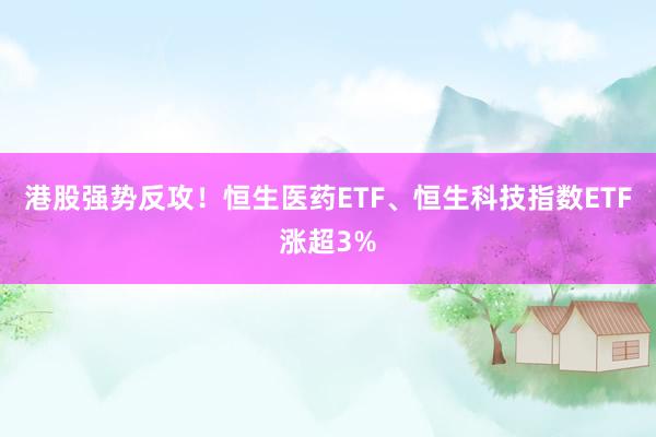 港股强势反攻！恒生医药ETF、恒生科技指数ETF涨超3%