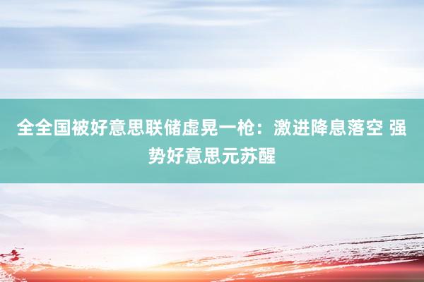 全全国被好意思联储虚晃一枪：激进降息落空 强势好意思元苏醒
