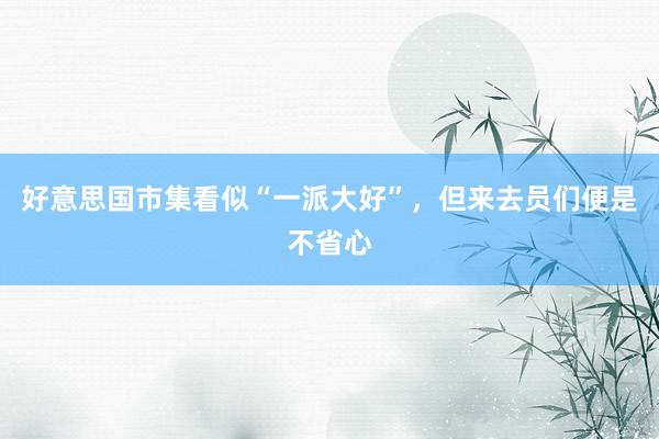 好意思国市集看似“一派大好”，但来去员们便是不省心