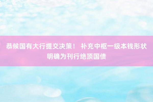 恭候国有大行提交决策！ 补充中枢一级本钱形状明确为刊行绝顶国债