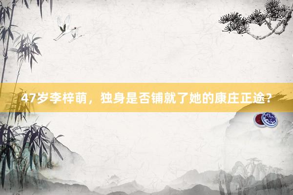 47岁李梓萌，独身是否铺就了她的康庄正途？