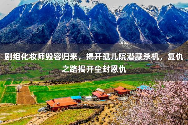 剧组化妆师毁容归来，揭开孤儿院潜藏杀机，复仇之路揭开尘封恩仇