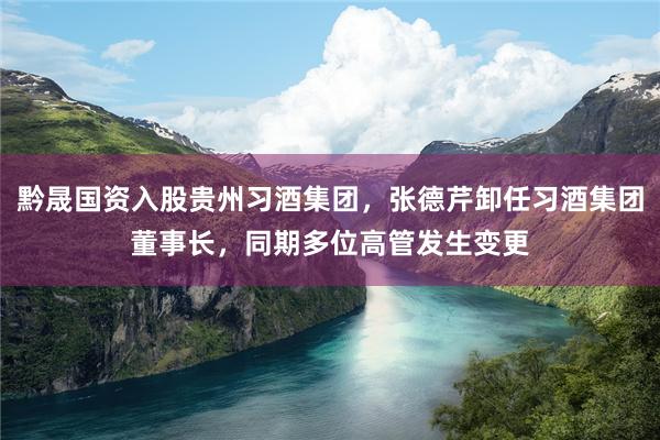 黔晟国资入股贵州习酒集团，张德芹卸任习酒集团董事长，同期多位高管发生变更