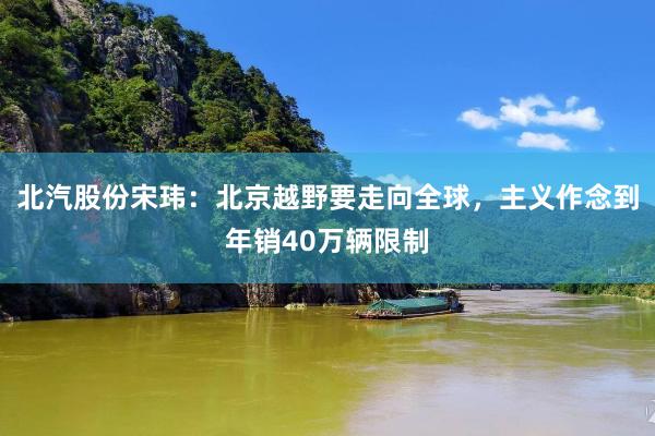 北汽股份宋玮：北京越野要走向全球，主义作念到年销40万辆限制