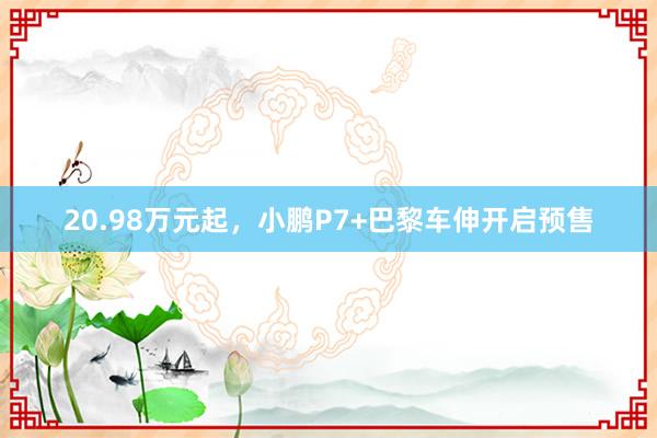 20.98万元起，小鹏P7+巴黎车伸开启预售
