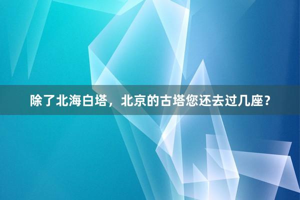 除了北海白塔，北京的古塔您还去过几座？