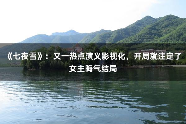 《七夜雪》：又一热点演义影视化，开局就注定了女主晦气结局