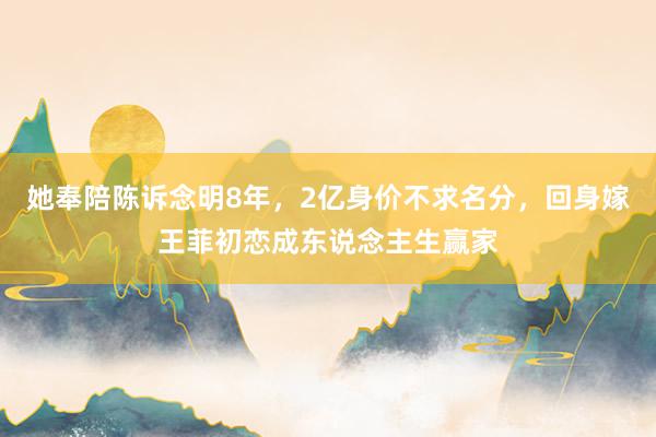 她奉陪陈诉念明8年，2亿身价不求名分，回身嫁王菲初恋成东说念主生赢家