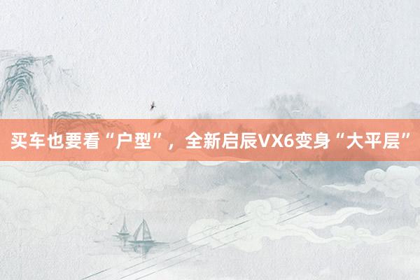 买车也要看“户型”，全新启辰VX6变身“大平层”
