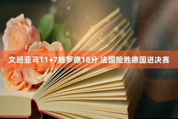 文班亚马11+7施罗德18分 法国险胜德国进决赛