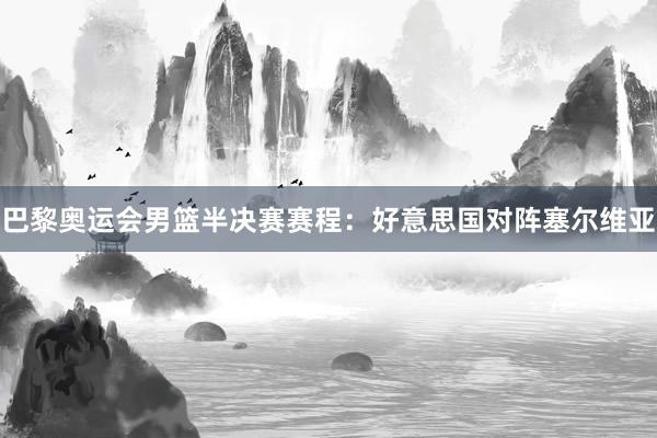 巴黎奥运会男篮半决赛赛程：好意思国对阵塞尔维亚