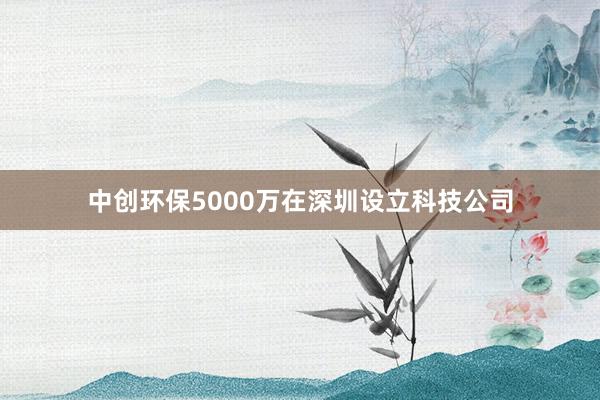 中创环保5000万在深圳设立科技公司