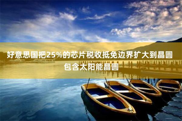 好意思国把25%的芯片税收抵免边界扩大到晶圆 包含太阳能晶圆