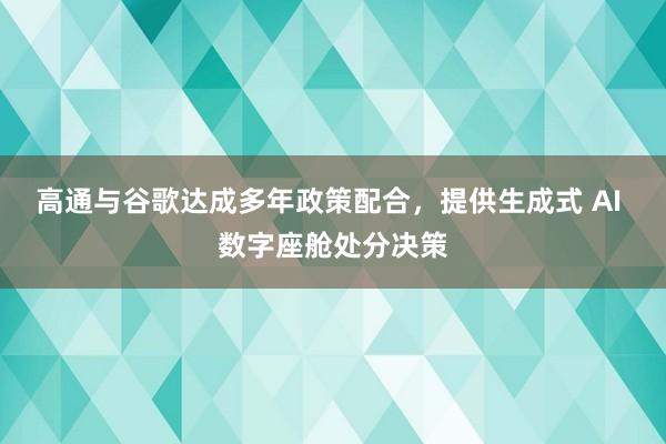 高通与谷歌达成多年政策配合，提供生成式 AI 数字座舱处分决策