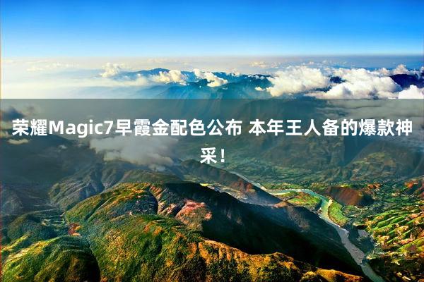 荣耀Magic7早霞金配色公布 本年王人备的爆款神采！