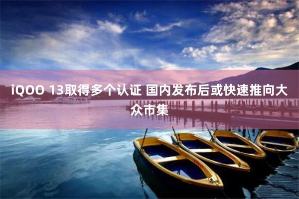 iQOO 13取得多个认证 国内发布后或快速推向大众市集