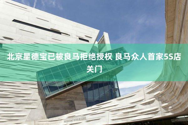 北京星德宝已被良马拒绝授权 良马众人首家5S店关门
